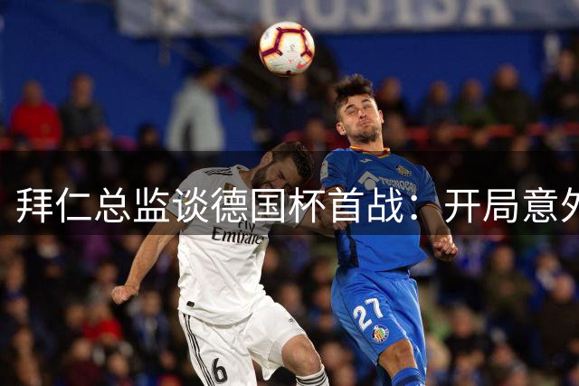 拜仁总监谈德国杯首战：开局意外成转折 球队展现成熟底蕴