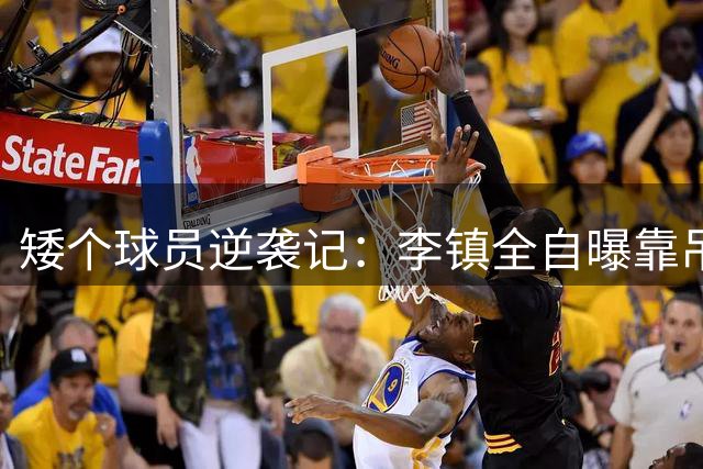 矮个球员逆袭记：李镇全自曝靠吊杠增高10厘米