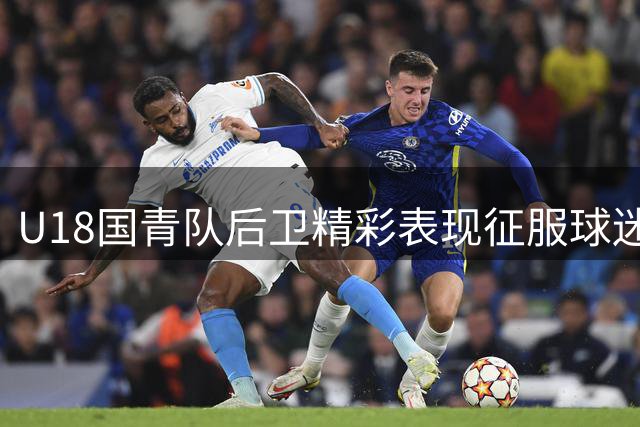 U18国青队后卫精彩表现征服球迷 灵巧破防获称"小库里